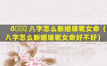 🐘 八字怎么断姻缘呢女命（八字怎么断姻缘呢女命好不好）